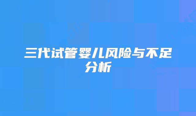 三代试管婴儿风险与不足分析