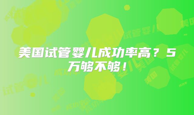 美国试管婴儿成功率高？5万够不够！