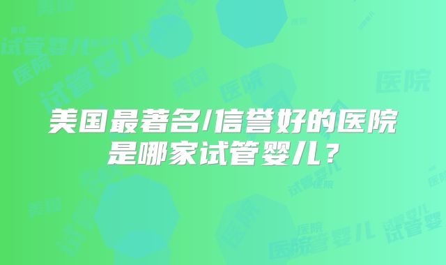 美国最著名/信誉好的医院是哪家试管婴儿？