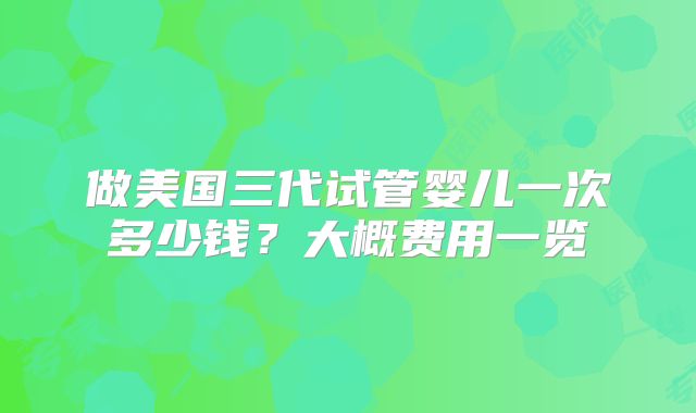 做美国三代试管婴儿一次多少钱？大概费用一览