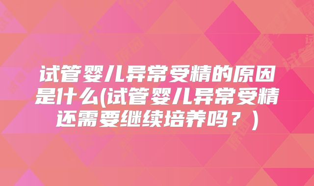 试管婴儿异常受精的原因是什么(试管婴儿异常受精还需要继续培养吗？)