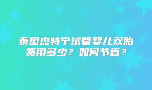 泰国杰特宁试管婴儿双胎费用多少？如何节省？