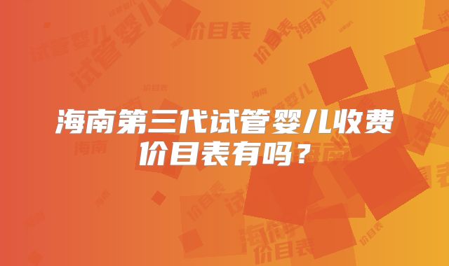 海南第三代试管婴儿收费价目表有吗？
