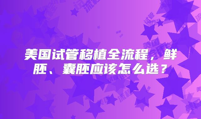 美国试管移植全流程，鲜胚、囊胚应该怎么选？