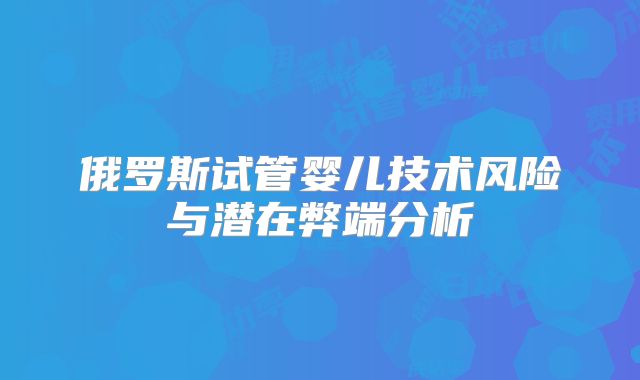 俄罗斯试管婴儿技术风险与潜在弊端分析