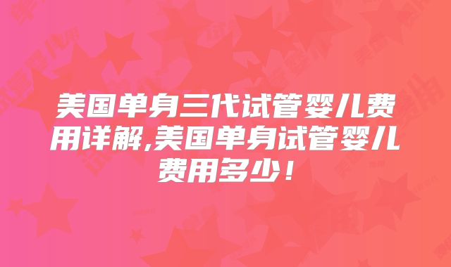 美国单身三代试管婴儿费用详解,美国单身试管婴儿费用多少！