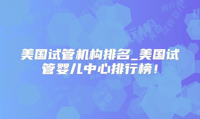 美国试管机构排名_美国试管婴儿中心排行榜！