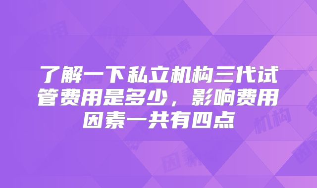 了解一下私立机构三代试管费用是多少，影响费用因素一共有四点