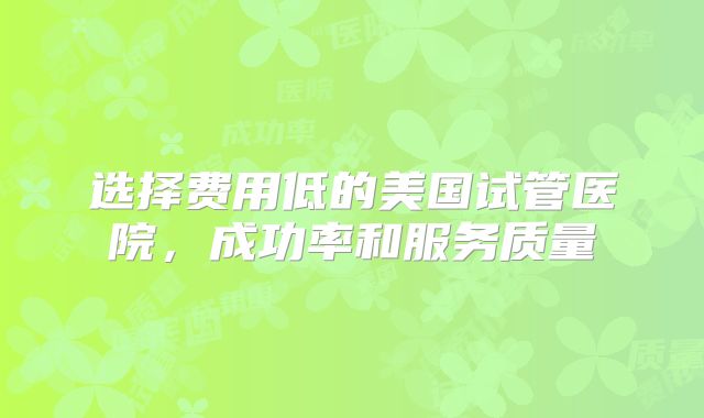 选择费用低的美国试管医院,成功率和服务质量