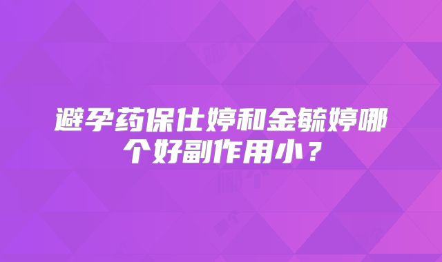 避孕药保仕婷和金毓婷哪个好副作用小？