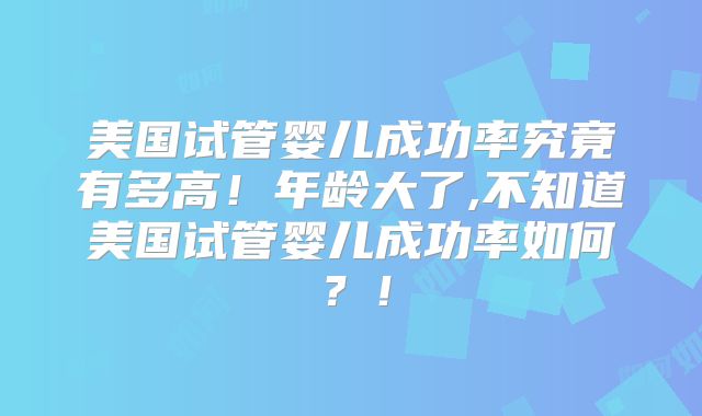 美国试管婴儿成功率究竟有多高!年龄大了,不知道美国试管婴儿成功率如何?!