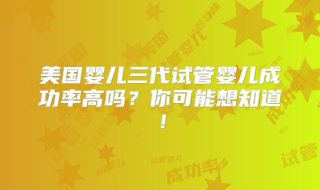 美国婴儿三代试管婴儿成功率高吗?你可能想知道!