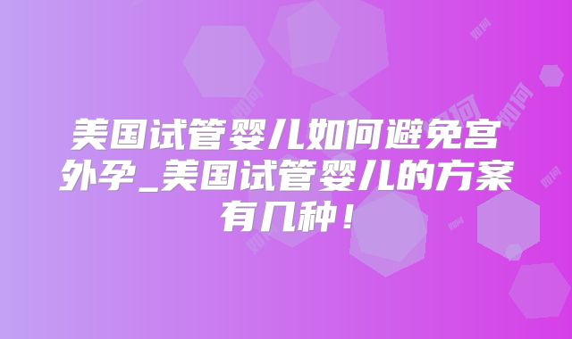 美国试管婴儿如何避免宫外孕_美国试管婴儿的方案有几种！