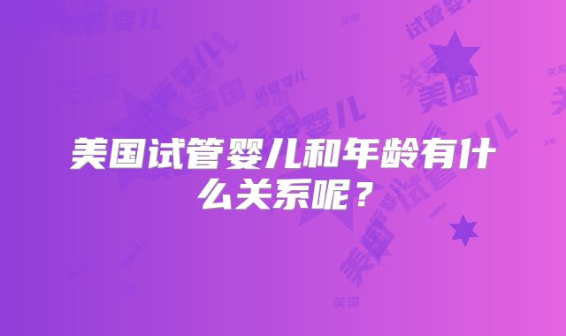 美国试管婴儿和年龄有什么关系呢？