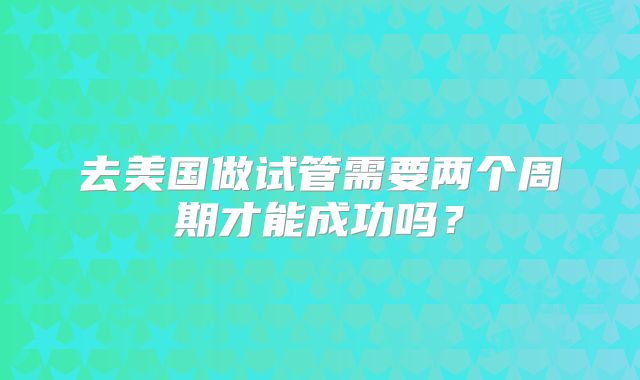 去美国做试管需要两个周期才能成功吗?
