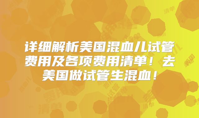 详细解析美国混血儿试管费用及各项费用清单！去美国做试管生混血！