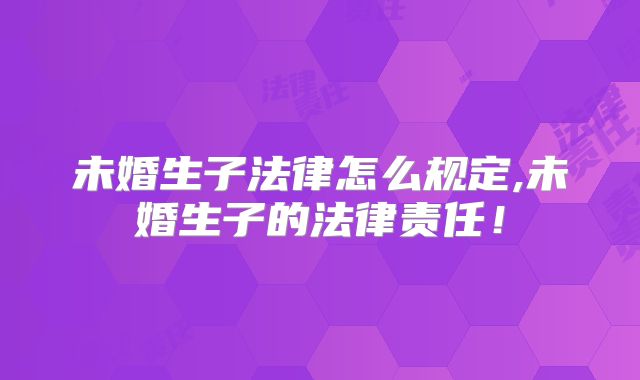 未婚生子法律怎么规定,未婚生子的法律责任！