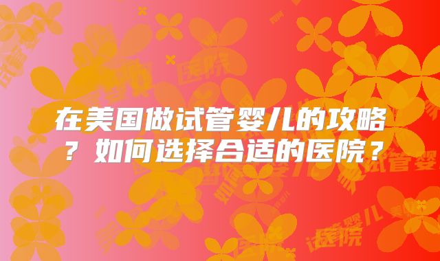 在美国做试管婴儿的攻略？如何选择合适的医院？