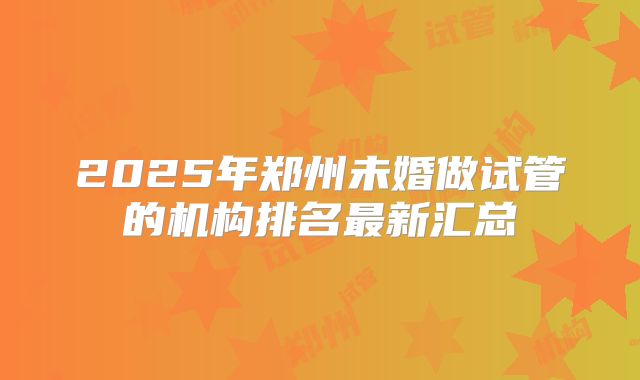 2025年郑州未婚做试管的机构排名最新汇总