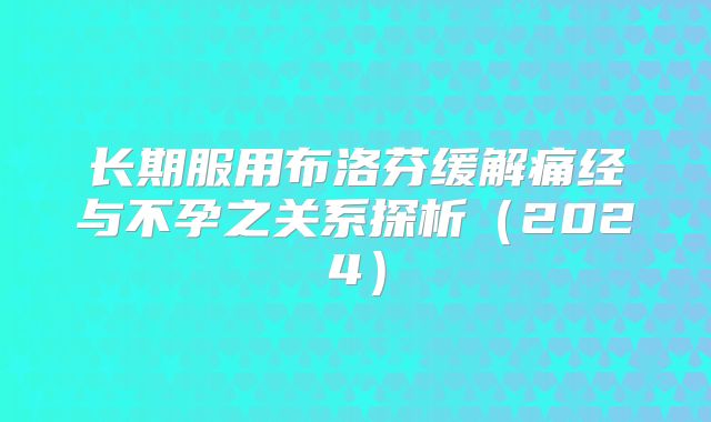 长期服用布洛芬缓解痛经与不孕之关系探析(2024)