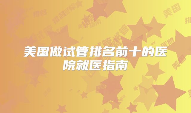 美国做试管排名前十的医院就医指南