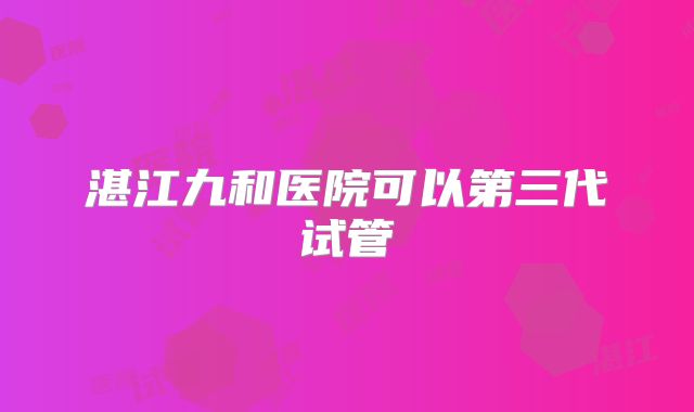 湛江九和医院可以第三代试管