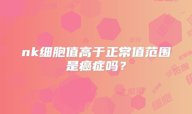 nk细胞值高于正常值范围是癌症吗?