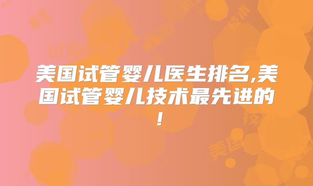 美国试管婴儿医生排名,美国试管婴儿技术最先进的！