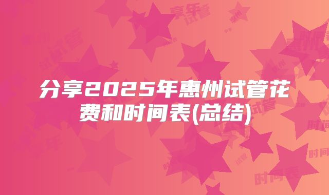 分享2025年惠州试管花费和时间表(总结)