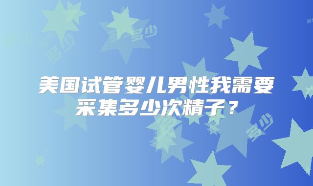 美国试管婴儿男性我需要采集多少次精子？