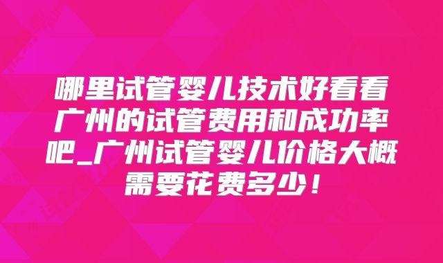 哪里试管婴儿技术好看看广州的试管费用和成功率吧_广州试管婴儿价格大概需要花费多少！