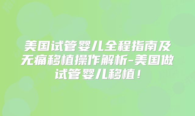 美国试管婴儿全程指南及无痛移植操作解析-美国做试管婴儿移植！