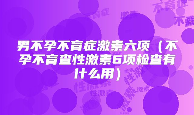 男不孕不育症激素六项（不孕不育查性激素6项检查有什么用）
