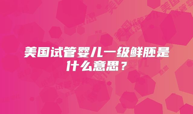 美国试管婴儿一级鲜胚是什么意思？