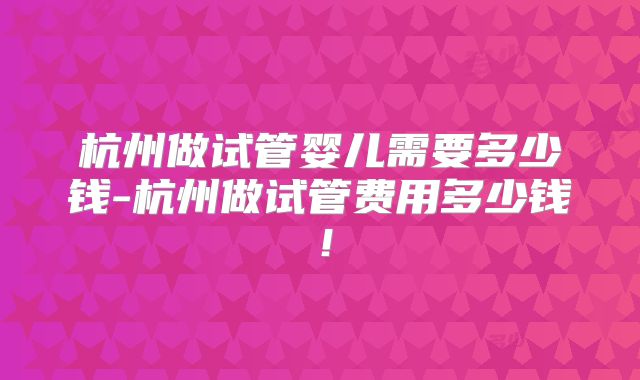 杭州做试管婴儿需要多少钱-杭州做试管费用多少钱!