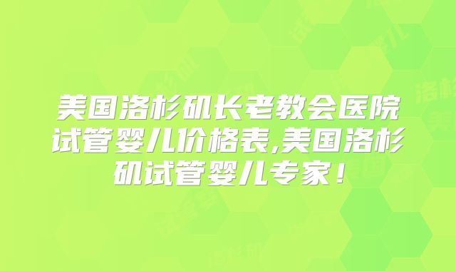 美国洛杉矶长老教会医院试管婴儿价格表,美国洛杉矶试管婴儿专家！