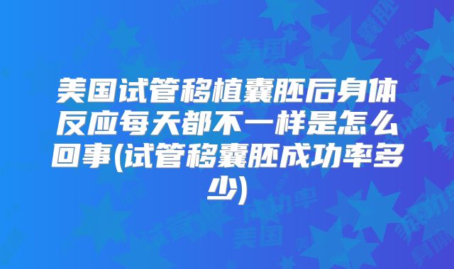 美国试管移植囊胚后身体反应每天都不一样是怎么回事(试管移囊胚成功率多少)