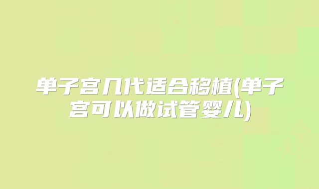 单子宫几代适合移植(单子宫可以做试管婴儿)
