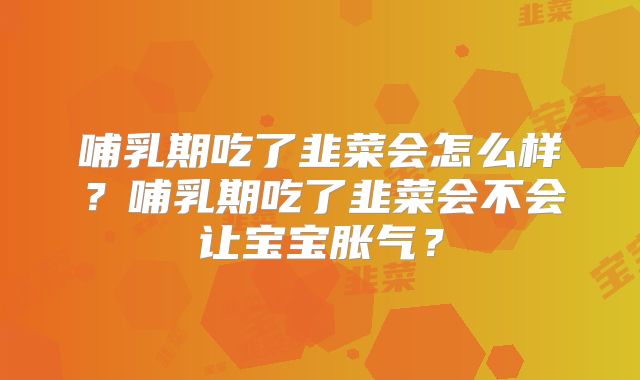 哺乳期吃了韭菜会怎么样？哺乳期吃了韭菜会不会让宝宝胀气？