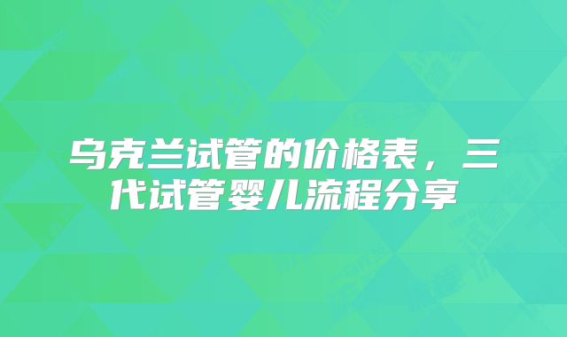 乌克兰试管的价格表，三代试管婴儿流程分享