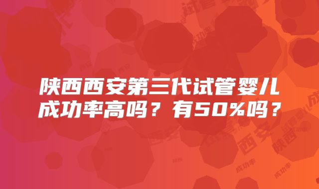 陕西西安第三代试管婴儿成功率高吗？有50%吗？