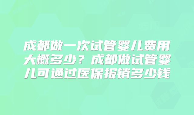 成都做一次试管婴儿费用大概多少？成都做试管婴儿可通过医保报销多少钱
