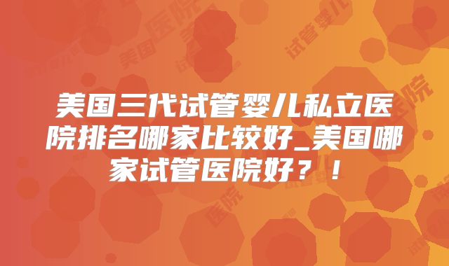 美国三代试管婴儿私立医院排名哪家比较好_美国哪家试管医院好？！