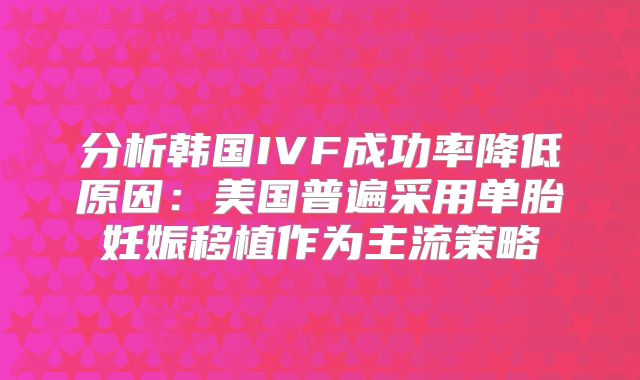 分析韩国IVF成功率降低原因：美国普遍采用单胎妊娠移植作为主流策略