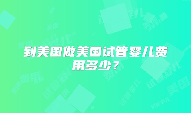 到美国做美国试管婴儿费用多少？