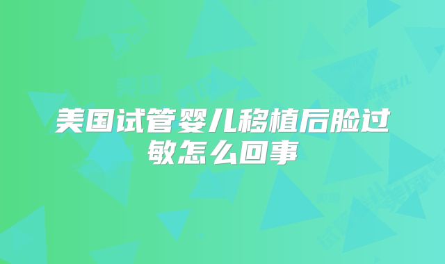 美国试管婴儿移植后脸过敏怎么回事