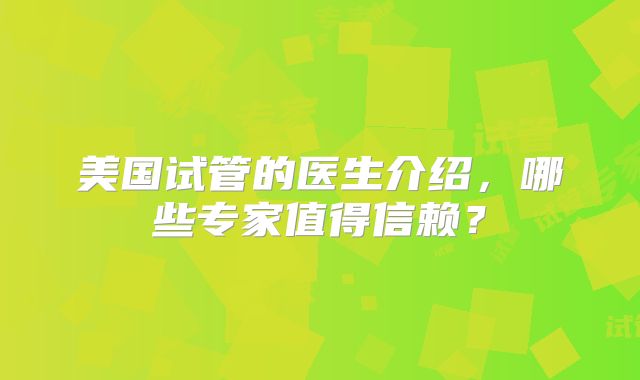 美国试管的医生介绍，哪些专家值得信赖？