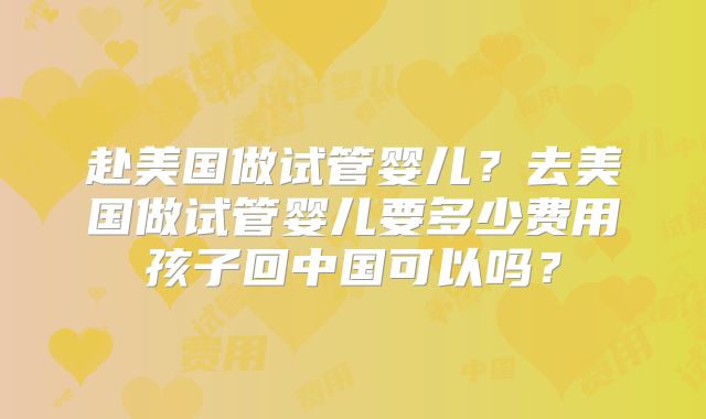 赴美国做试管婴儿?去美国做试管婴儿要多少费用孩子回中国可以吗?