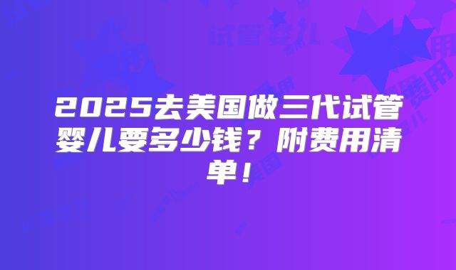 2025去美国做三代试管婴儿要多少钱？附费用清单！
