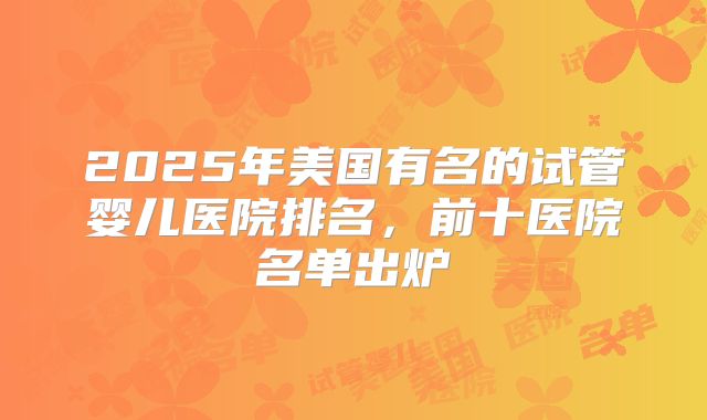 2025年美国有名的试管婴儿医院排名，前十医院名单出炉
